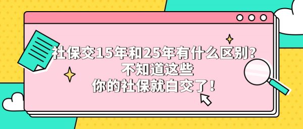 社保交15年和25年有什么区别？不知道这些你的社保就白交了！