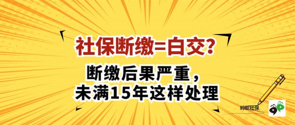 蚂蚁社保：社保断缴＝白交？断缴后果严重，未满15年这样处理