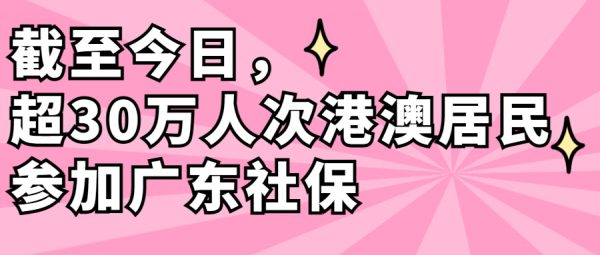蚂蚁社保：截至今日，超30万人次港澳居民参加广东社保
