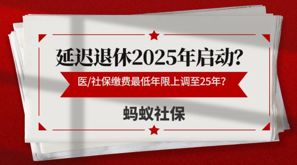 蚂蚁社保：重磅！延迟退休2025年启动？医/社保缴费最低年限上调至25年