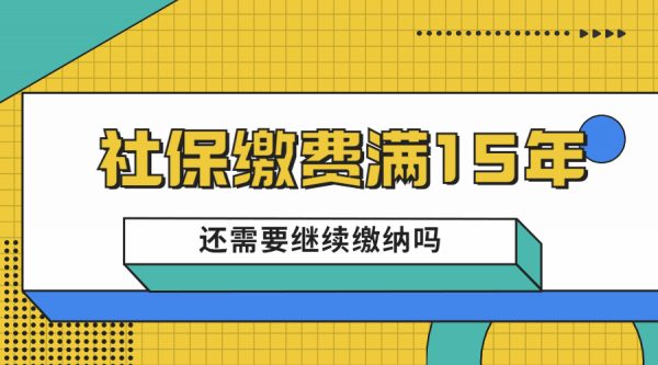 社保缴费满15年还需要继续缴纳吗？-蚂蚁社保