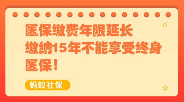 医保缴费年限延长，缴纳15年不能享受终身医保！ -蚂蚁社保