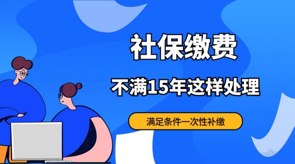 社保缴费不满15年可以这样一次性补交！ – 蚂蚁社保